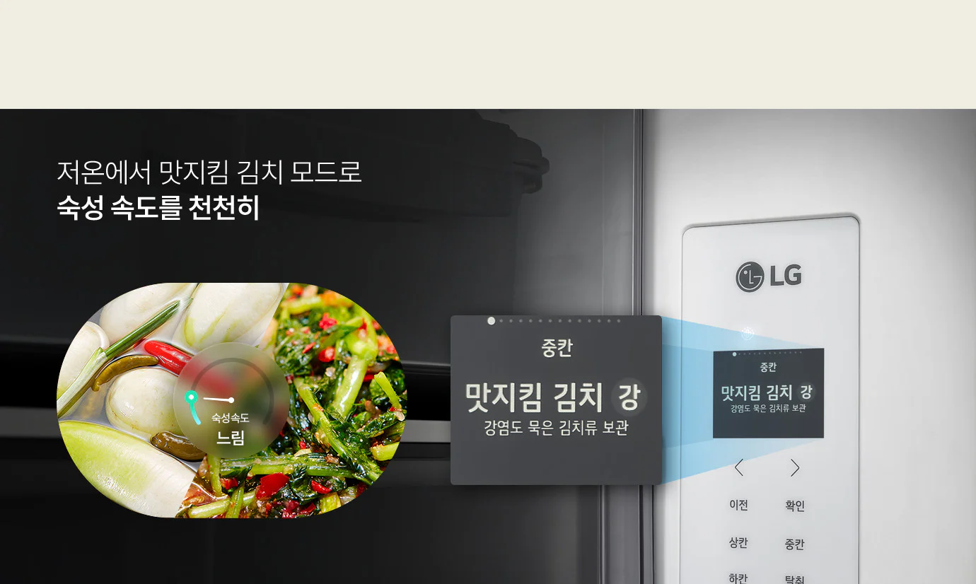 LG 김치냉장고의 '맛지킴 김치 모드' 기능을 설명하는 이미지입니다. 어두운 냉장고 내부를 배경으로 기능 카피와 조작 디스플레이 화면이 강조되어 있습니다. 왼쪽 상단에 흰색 글씨로 '저온에서 맛지킴 김치 모드로 숙성 속도를 천천히'라는 문구가 적혀 있습니다. 하단 원형 이미지 속에는 물김치와 갓 담근 듯한 초록색 채소 김치가 보이며, 그 위로 '숙성 속도 느림'을 가리키는 계기판 형태의 그래픽이 겹쳐져 기능의 특징을 직관적으로 보여줍니다. 조작 디스플레이 상세 (팝업 확대) 냉장고 전면의 조작 패널 중 디스플레이 영역이 사각 팝업 형태로 확대되어 있습니다. 확대된 화면에는 '중칸', 큰 글씨의 '맛지킴 김치 강', 그리고 '강염도 묵은 김치류 보관'이라는 상세 설명 문구가 순서대로 적혀 있어 현재 설정된 모드를 명확히 보여줍니다. 패널 하단에는 기기를 조작할 수 있는 '이전', '확인', '상칸', '중칸' 등의 텍스트 버튼이 세로형으로 배열되어 있어, 사용자가 원하는 칸의 보관 모드를 직접 선택할 수 있음을 나타냅니다.